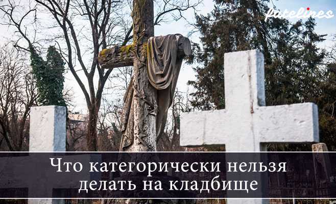 Что можно и нельзя делать на кладбище и почему – приметы суеверия